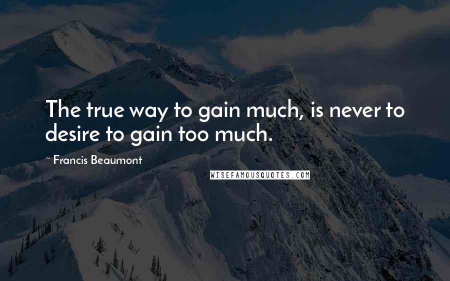 Francis Beaumont Quotes: The true way to gain much, is never to desire to gain too much.