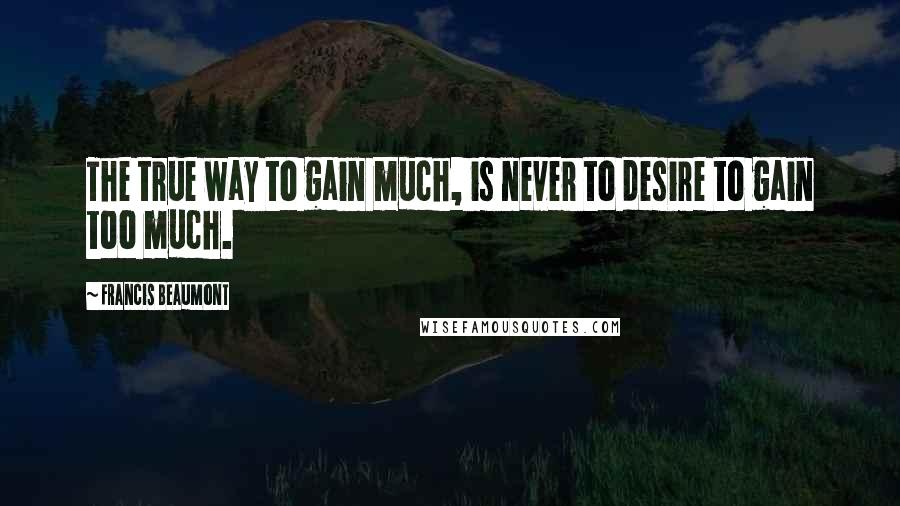 Francis Beaumont Quotes: The true way to gain much, is never to desire to gain too much.