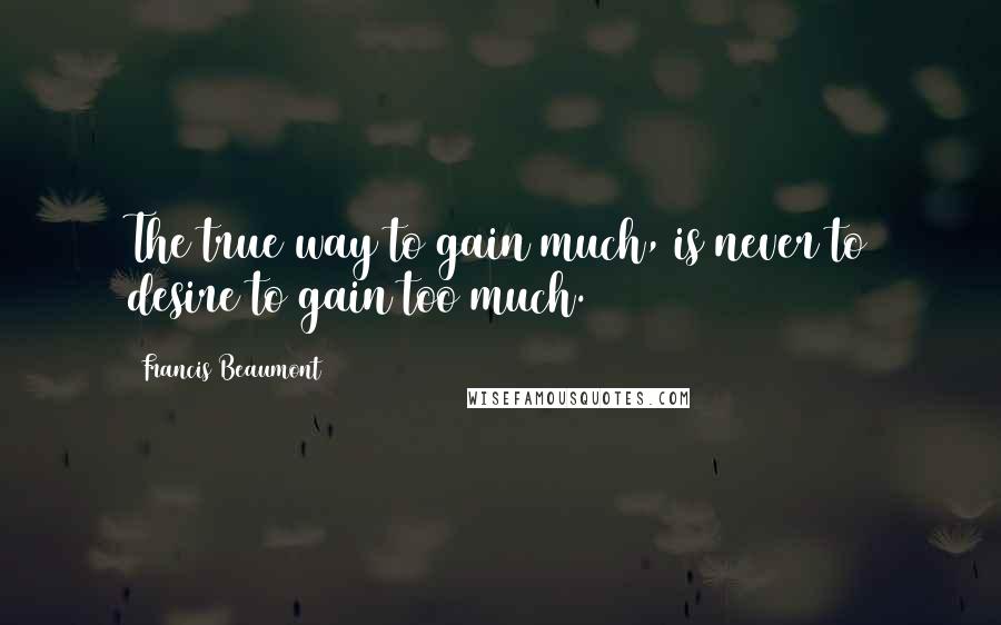 Francis Beaumont Quotes: The true way to gain much, is never to desire to gain too much.