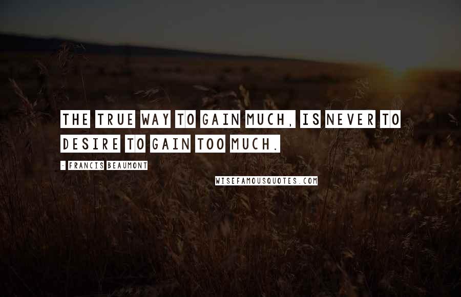 Francis Beaumont Quotes: The true way to gain much, is never to desire to gain too much.