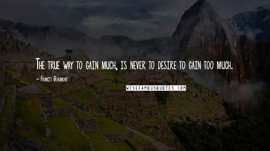 Francis Beaumont Quotes: The true way to gain much, is never to desire to gain too much.