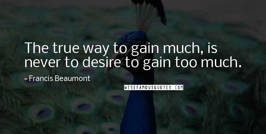 Francis Beaumont Quotes: The true way to gain much, is never to desire to gain too much.