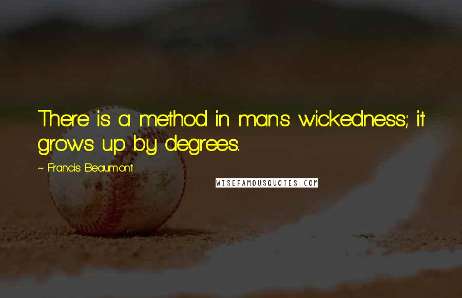 Francis Beaumont Quotes: There is a method in man's wickedness; it grows up by degrees.