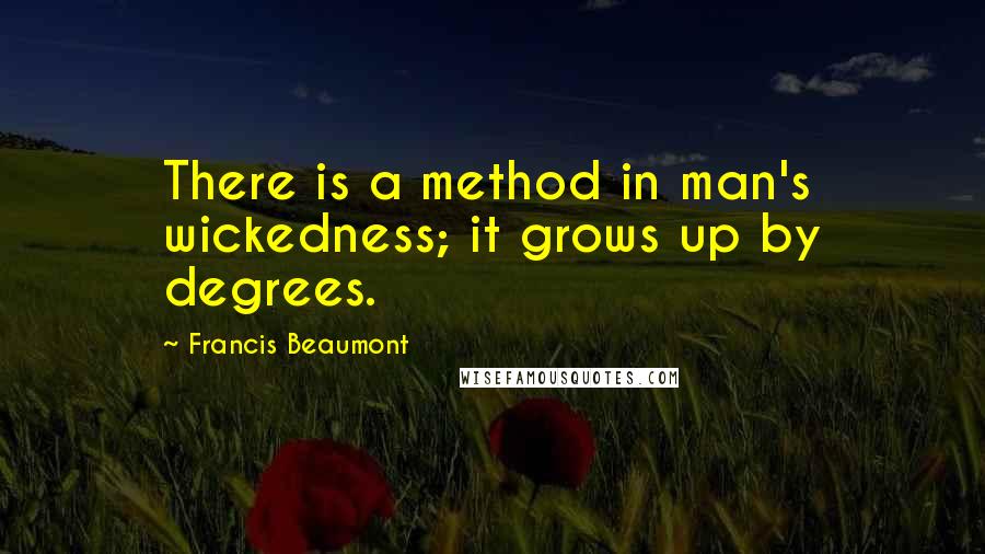 Francis Beaumont Quotes: There is a method in man's wickedness; it grows up by degrees.