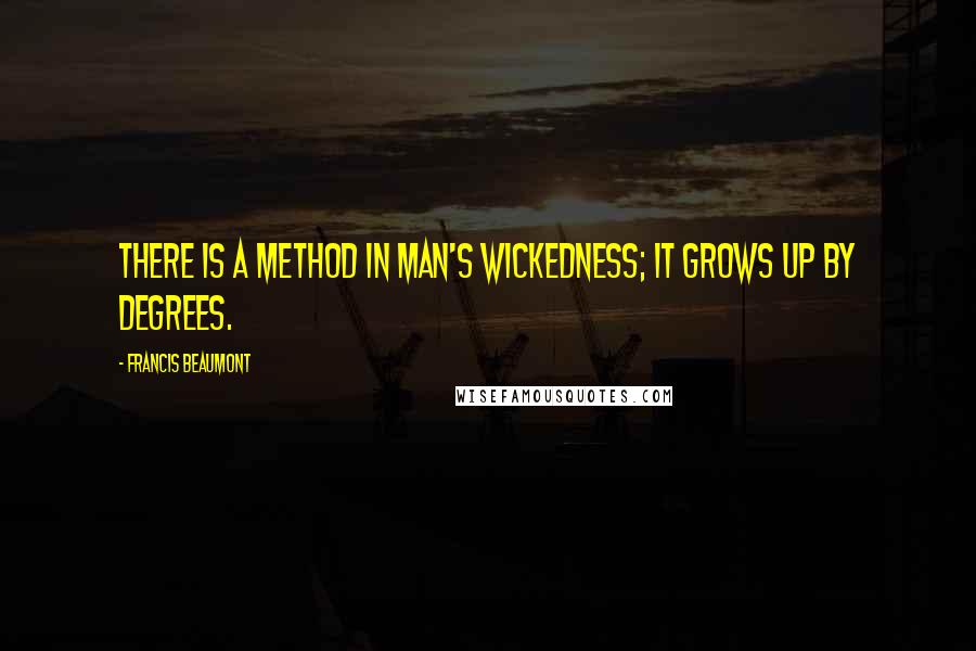 Francis Beaumont Quotes: There is a method in man's wickedness; it grows up by degrees.