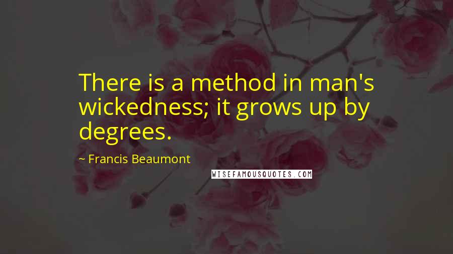 Francis Beaumont Quotes: There is a method in man's wickedness; it grows up by degrees.