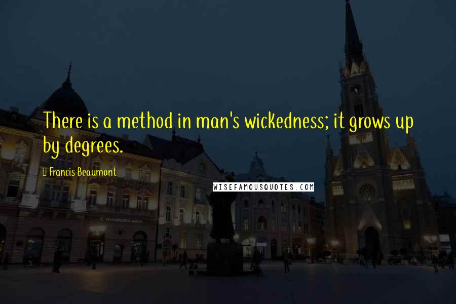 Francis Beaumont Quotes: There is a method in man's wickedness; it grows up by degrees.