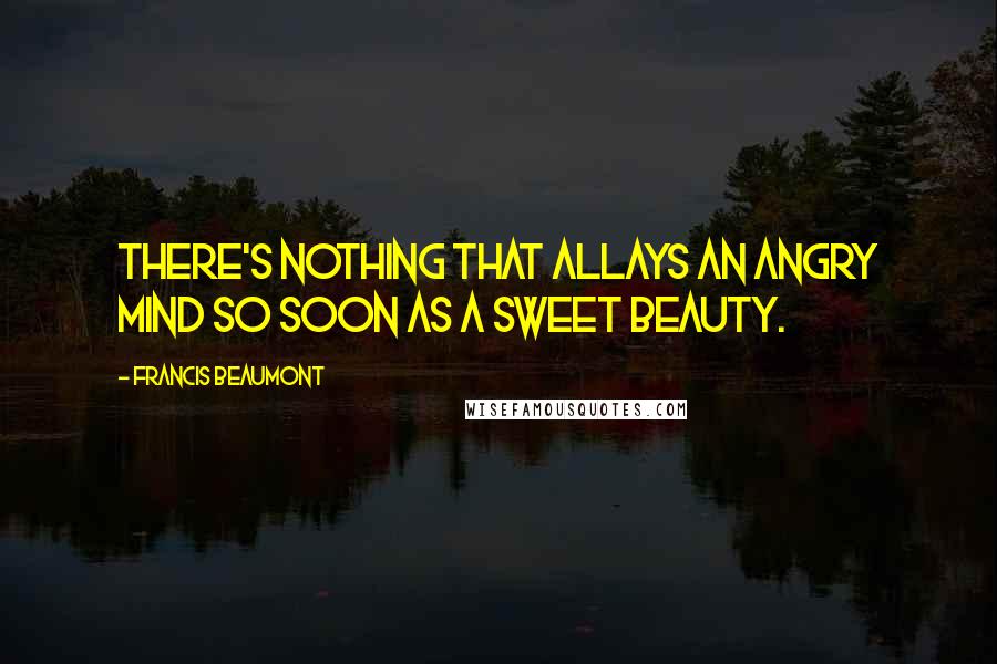 Francis Beaumont Quotes: There's nothing that allays an angry mind So soon as a sweet beauty.