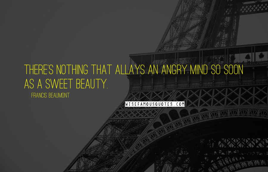 Francis Beaumont Quotes: There's nothing that allays an angry mind So soon as a sweet beauty.