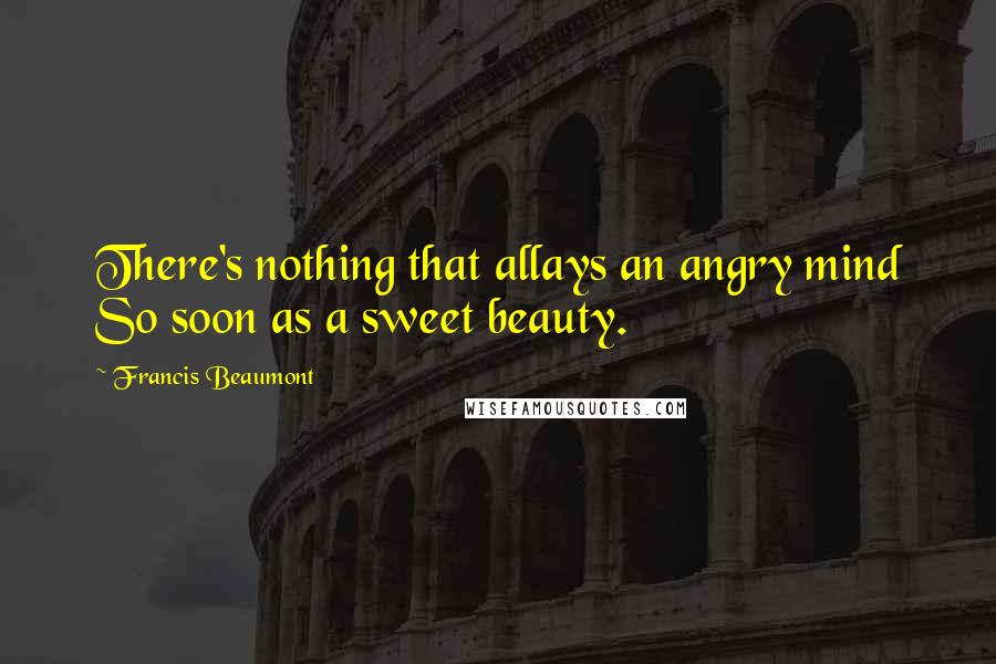 Francis Beaumont Quotes: There's nothing that allays an angry mind So soon as a sweet beauty.