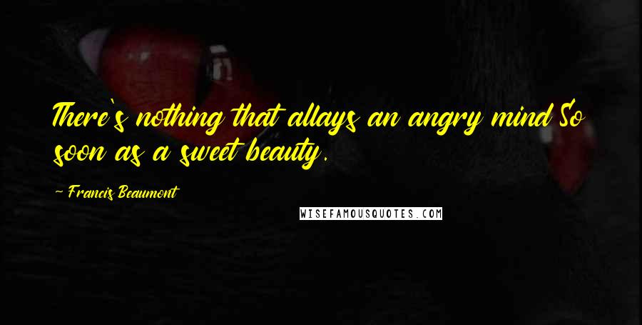 Francis Beaumont Quotes: There's nothing that allays an angry mind So soon as a sweet beauty.