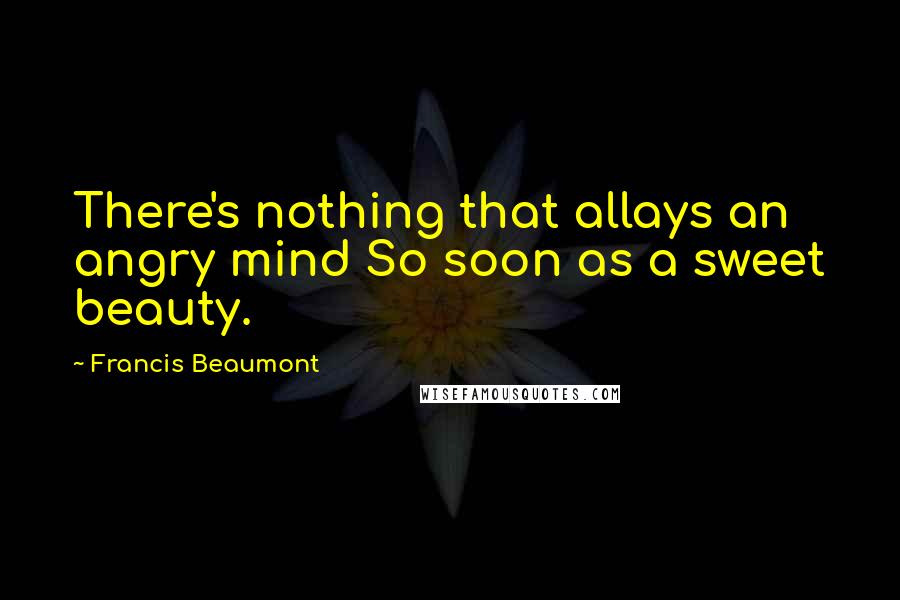 Francis Beaumont Quotes: There's nothing that allays an angry mind So soon as a sweet beauty.