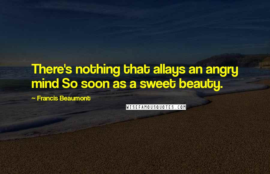 Francis Beaumont Quotes: There's nothing that allays an angry mind So soon as a sweet beauty.