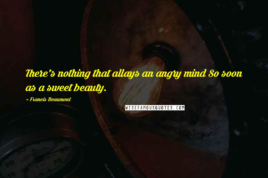 Francis Beaumont Quotes: There's nothing that allays an angry mind So soon as a sweet beauty.