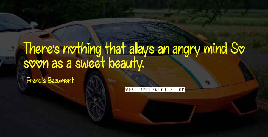 Francis Beaumont Quotes: There's nothing that allays an angry mind So soon as a sweet beauty.