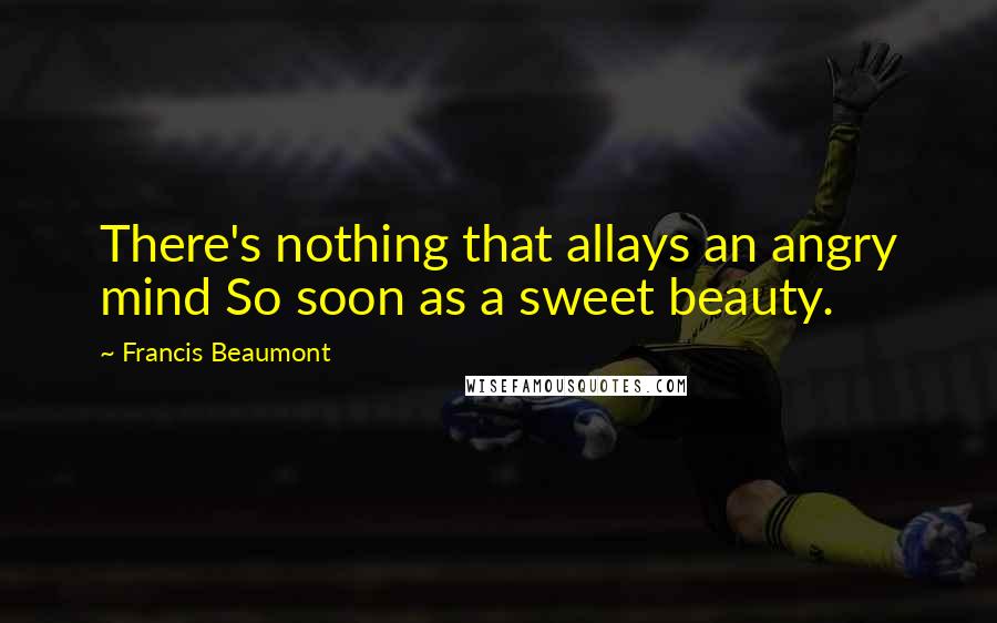 Francis Beaumont Quotes: There's nothing that allays an angry mind So soon as a sweet beauty.