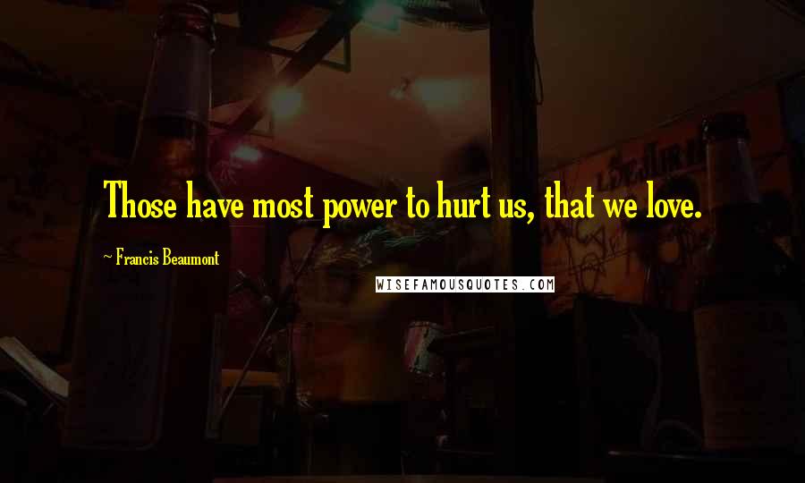 Francis Beaumont Quotes: Those have most power to hurt us, that we love.