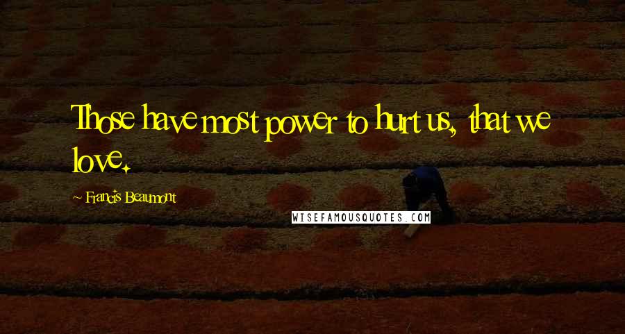 Francis Beaumont Quotes: Those have most power to hurt us, that we love.