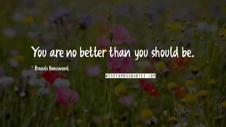 Francis Beaumont Quotes: You are no better than you should be.