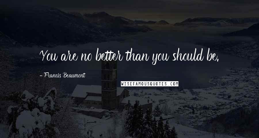 Francis Beaumont Quotes: You are no better than you should be.