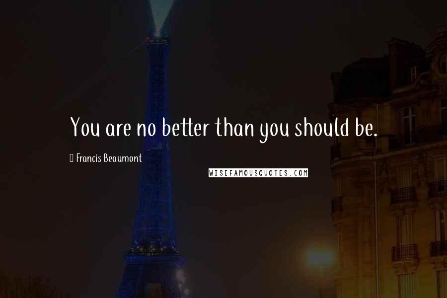 Francis Beaumont Quotes: You are no better than you should be.