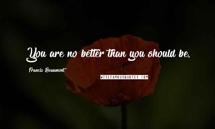 Francis Beaumont Quotes: You are no better than you should be.