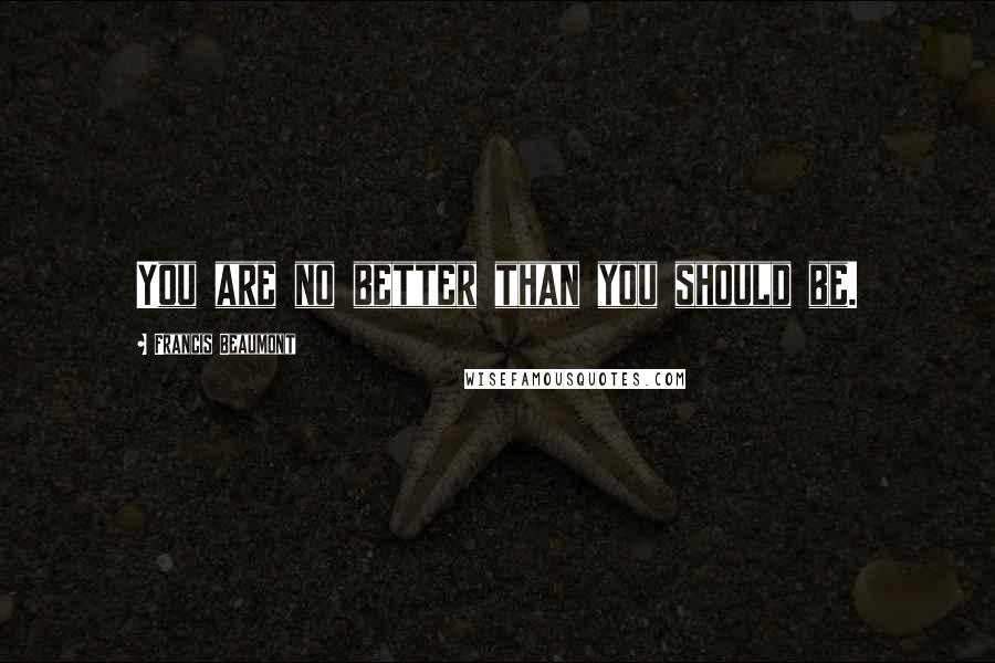 Francis Beaumont Quotes: You are no better than you should be.