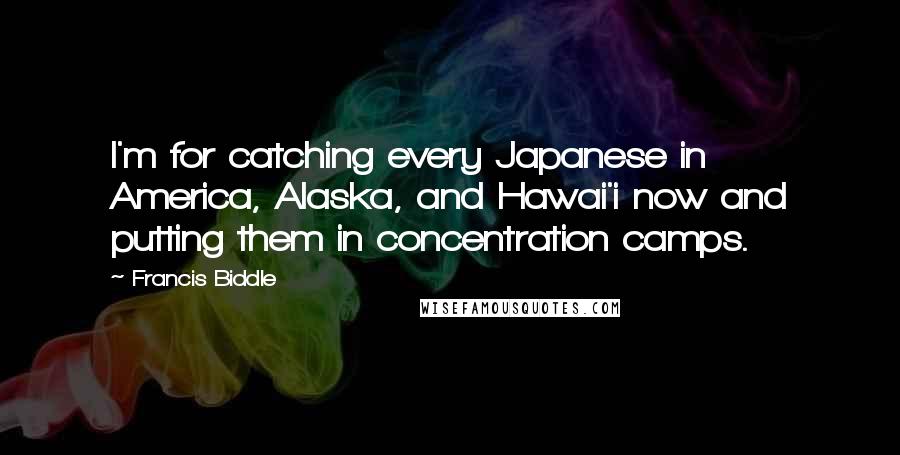 Francis Biddle Quotes: I'm for catching every Japanese in America, Alaska, and Hawai'i now and putting them in concentration camps.