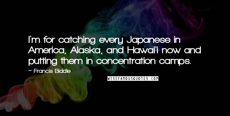 Francis Biddle Quotes: I'm for catching every Japanese in America, Alaska, and Hawai'i now and putting them in concentration camps.