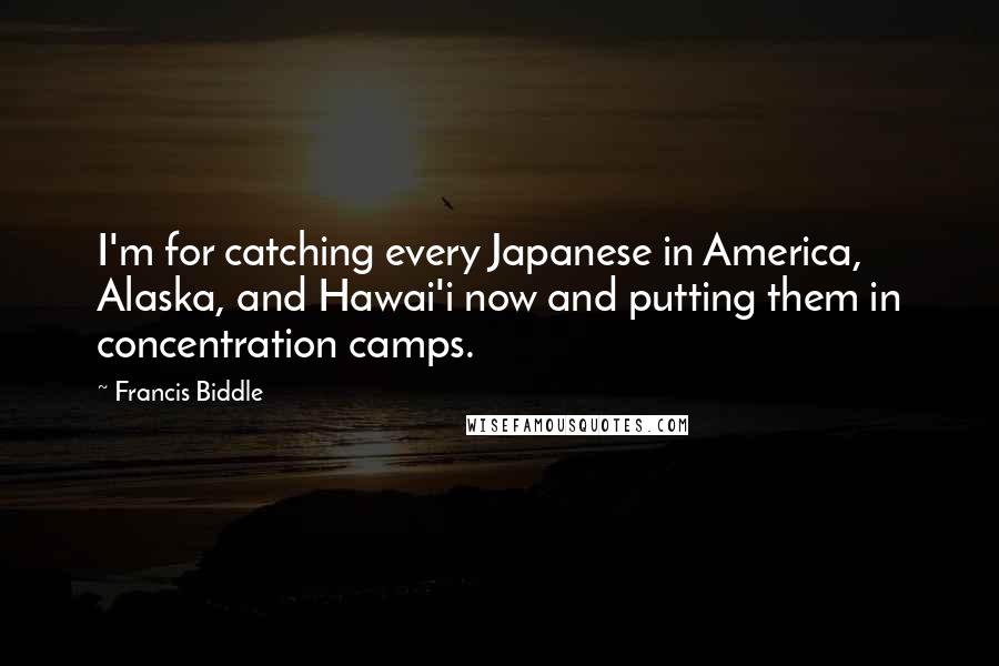 Francis Biddle Quotes: I'm for catching every Japanese in America, Alaska, and Hawai'i now and putting them in concentration camps.