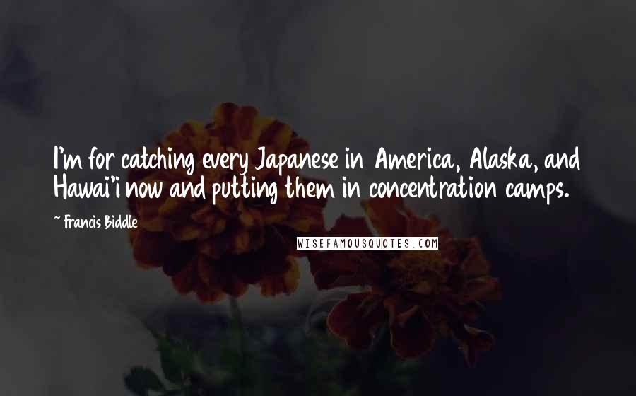 Francis Biddle Quotes: I'm for catching every Japanese in America, Alaska, and Hawai'i now and putting them in concentration camps.