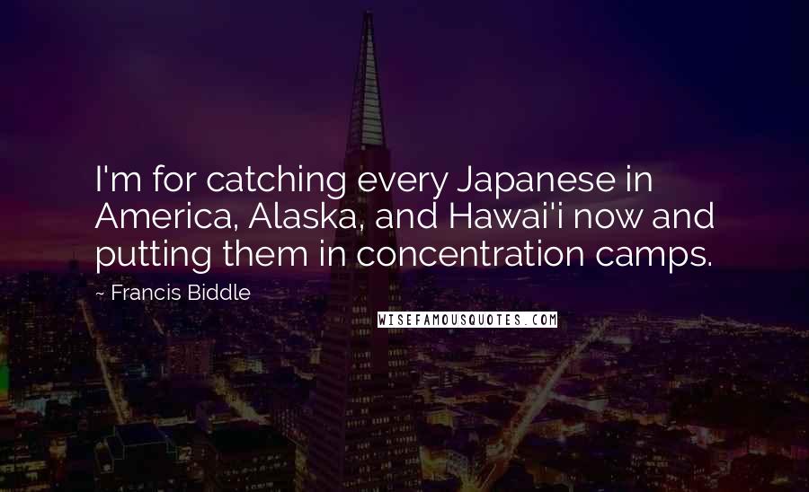 Francis Biddle Quotes: I'm for catching every Japanese in America, Alaska, and Hawai'i now and putting them in concentration camps.