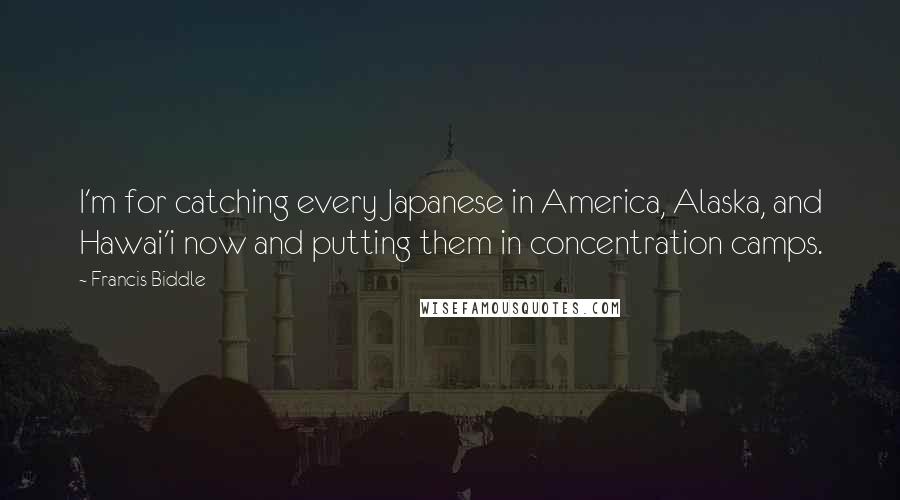 Francis Biddle Quotes: I'm for catching every Japanese in America, Alaska, and Hawai'i now and putting them in concentration camps.