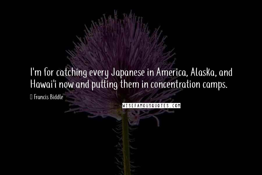 Francis Biddle Quotes: I'm for catching every Japanese in America, Alaska, and Hawai'i now and putting them in concentration camps.