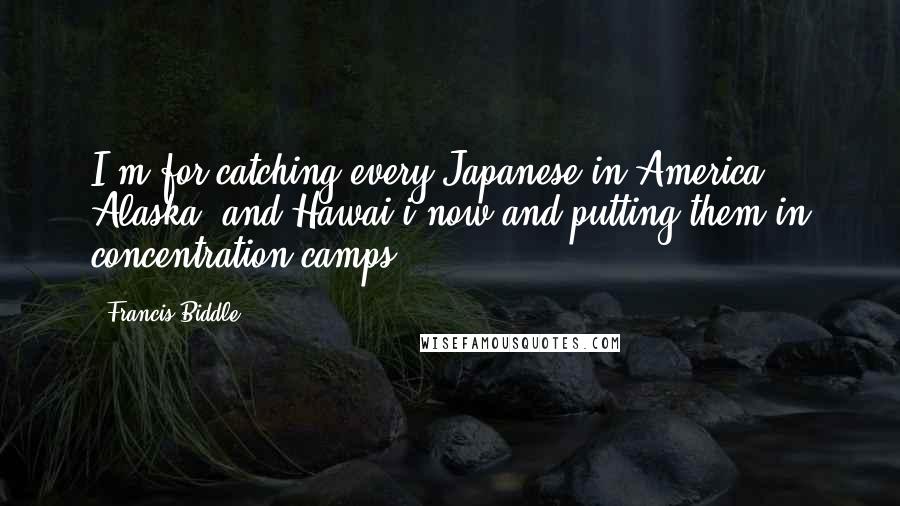 Francis Biddle Quotes: I'm for catching every Japanese in America, Alaska, and Hawai'i now and putting them in concentration camps.