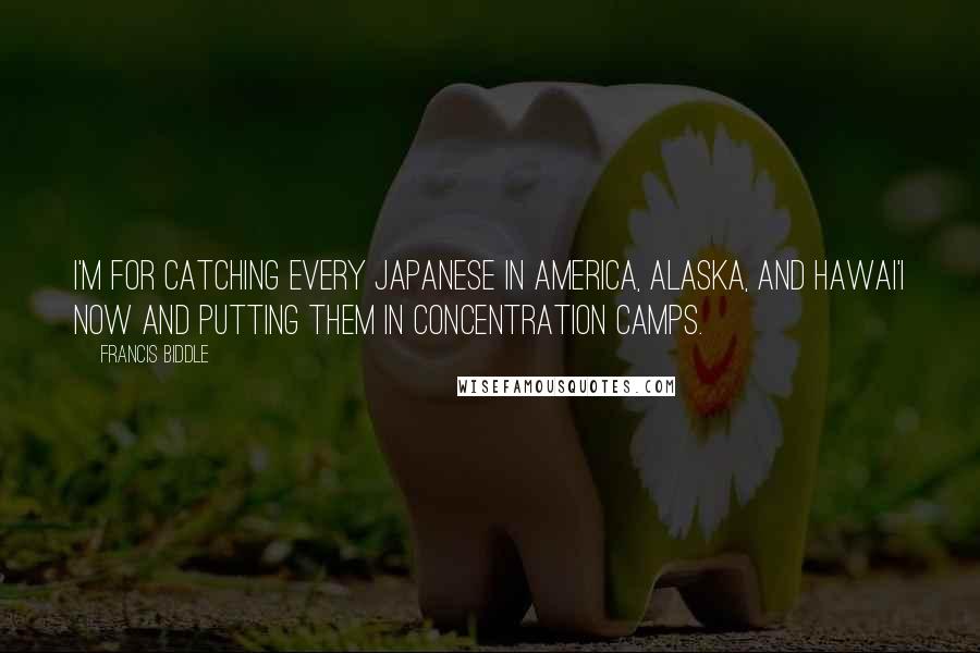 Francis Biddle Quotes: I'm for catching every Japanese in America, Alaska, and Hawai'i now and putting them in concentration camps.