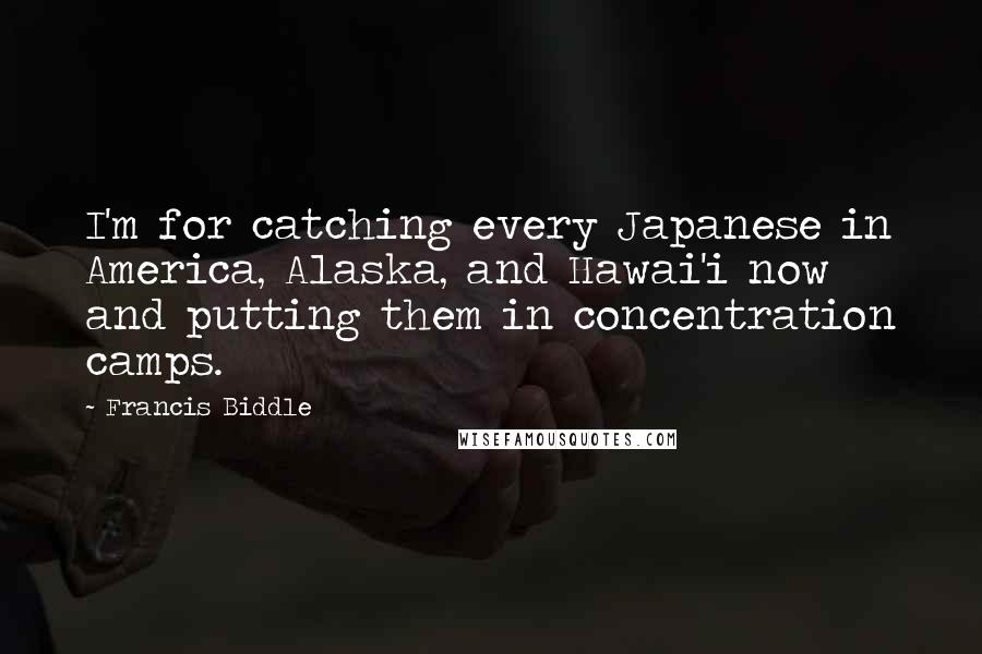 Francis Biddle Quotes: I'm for catching every Japanese in America, Alaska, and Hawai'i now and putting them in concentration camps.