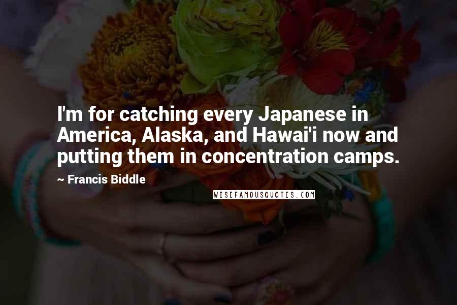 Francis Biddle Quotes: I'm for catching every Japanese in America, Alaska, and Hawai'i now and putting them in concentration camps.