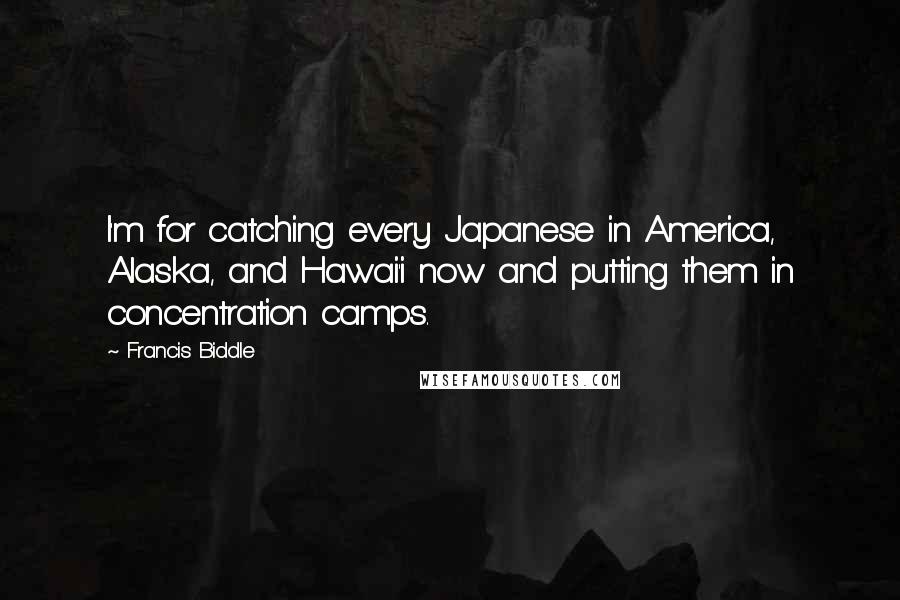 Francis Biddle Quotes: I'm for catching every Japanese in America, Alaska, and Hawai'i now and putting them in concentration camps.