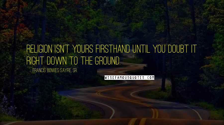 Francis Bowes Sayre, Sr. Quotes: Religion isn't yours firsthand until you doubt it right down to the ground.