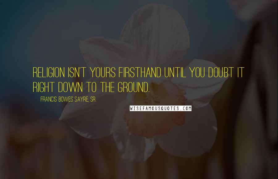 Francis Bowes Sayre, Sr. Quotes: Religion isn't yours firsthand until you doubt it right down to the ground.