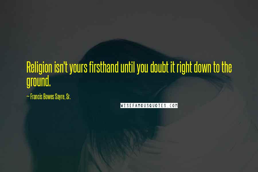 Francis Bowes Sayre, Sr. Quotes: Religion isn't yours firsthand until you doubt it right down to the ground.