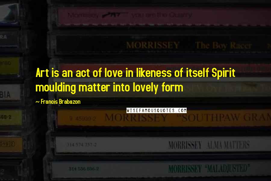 Francis Brabazon Quotes: Art is an act of love in likeness of itself Spirit moulding matter into lovely form