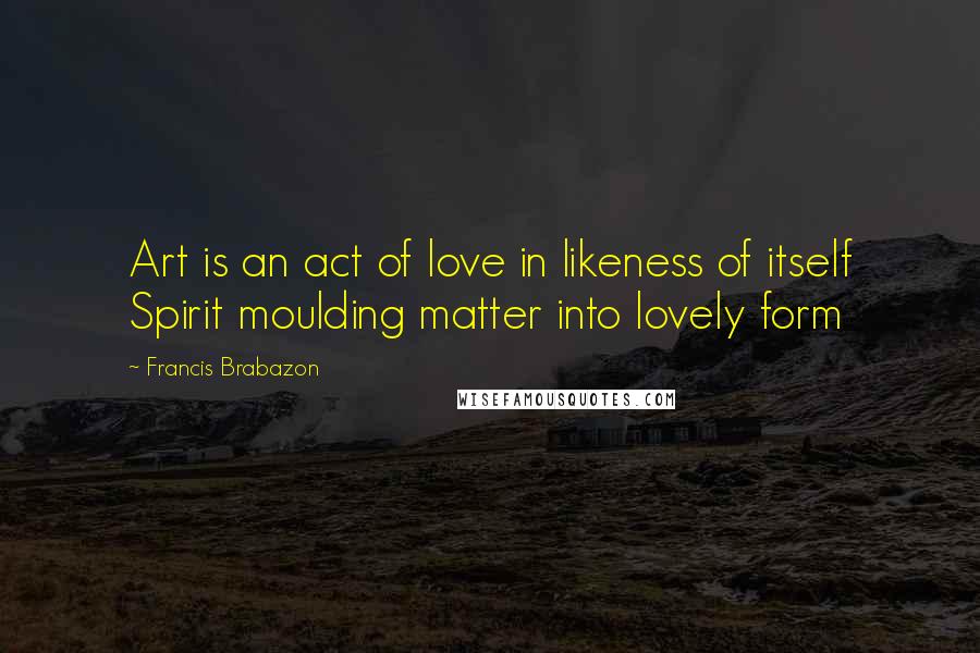 Francis Brabazon Quotes: Art is an act of love in likeness of itself Spirit moulding matter into lovely form