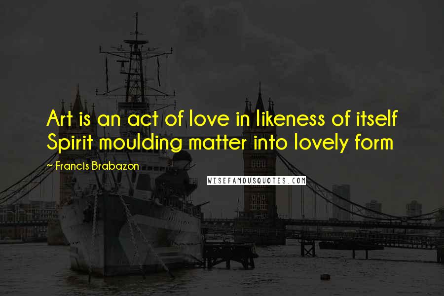 Francis Brabazon Quotes: Art is an act of love in likeness of itself Spirit moulding matter into lovely form