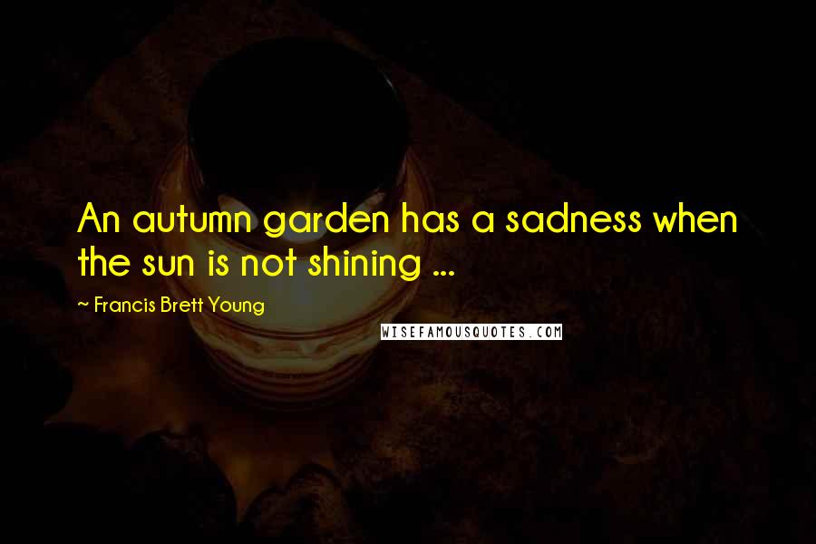 Francis Brett Young Quotes: An autumn garden has a sadness when the sun is not shining ...