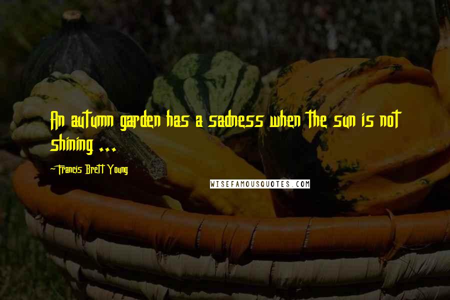 Francis Brett Young Quotes: An autumn garden has a sadness when the sun is not shining ...