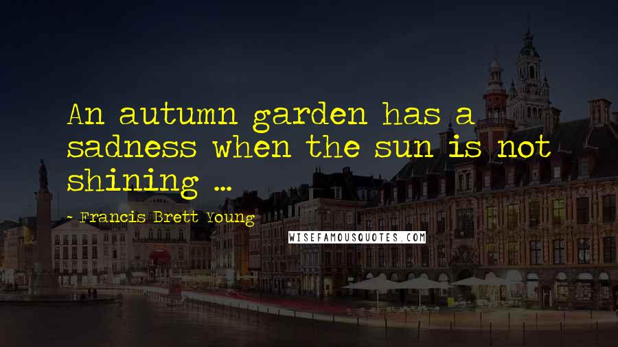 Francis Brett Young Quotes: An autumn garden has a sadness when the sun is not shining ...