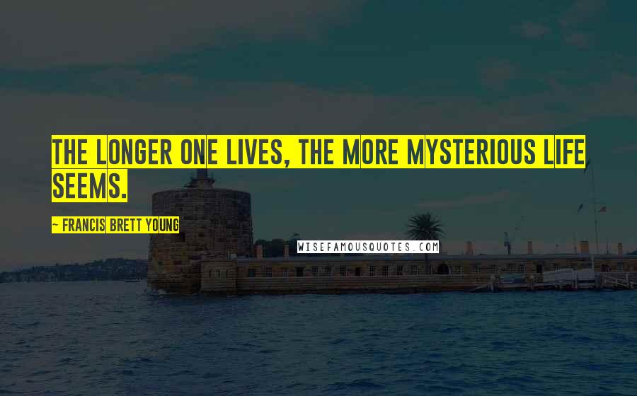 Francis Brett Young Quotes: The longer one lives, the more mysterious life seems.