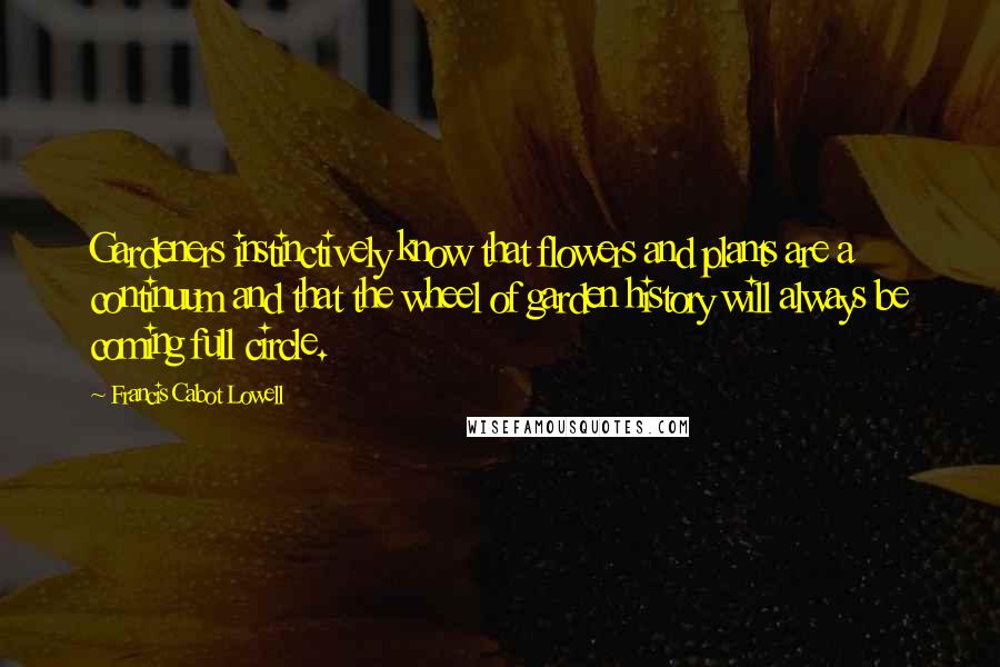 Francis Cabot Lowell Quotes: Gardeners instinctively know that flowers and plants are a continuum and that the wheel of garden history will always be coming full circle.